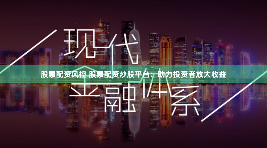 股票配资风控 股票配资炒股平台:助力投资者放大收益