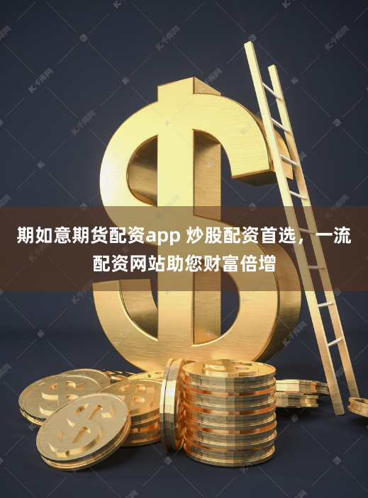 期如意期货配资app 炒股配资首选，一流配资网站助您财富倍增