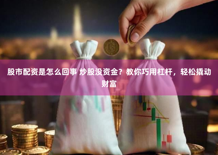 股市配资是怎么回事 炒股没资金?教你巧用杠杆,轻松撬动财富