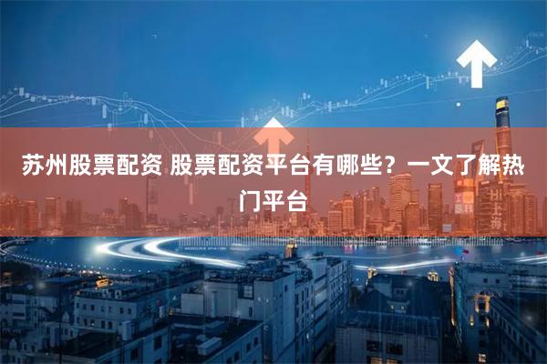 苏州股票配资 股票配资平台有哪些?一文了解热门平台