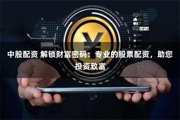 中股配资 解锁财富密码:专业的股票配资,助您投资致富