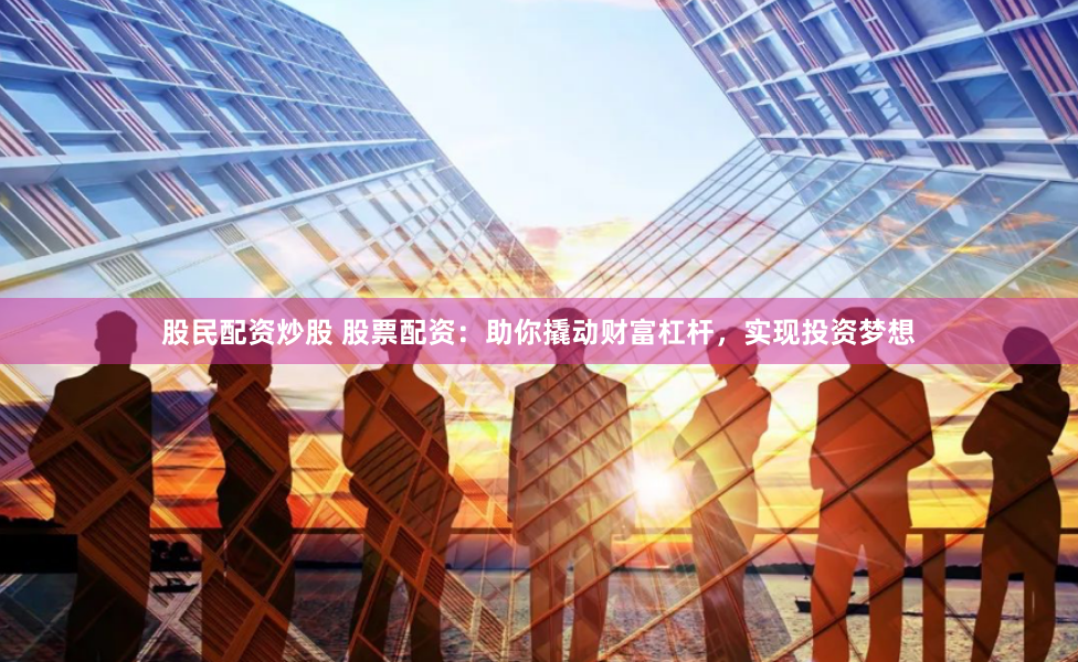 股民配资炒股 股票配资:助你撬动财富杠杆,实现投资梦想