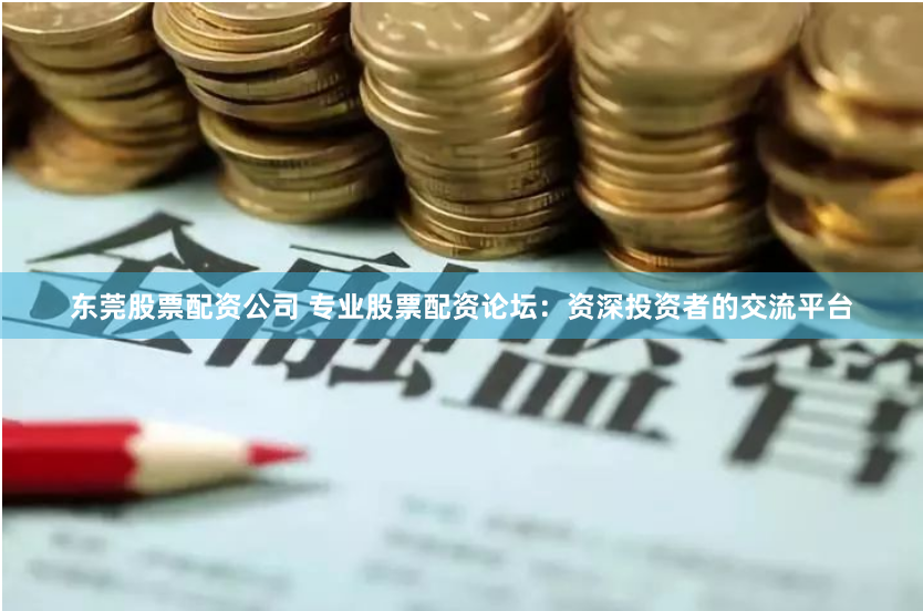 东莞股票配资公司 专业股票配资论坛:资深投资者的交流平台