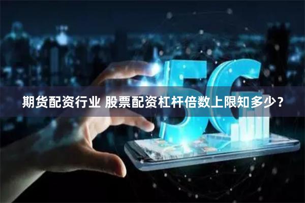 期货配资行业 股票配资杠杆倍数上限知多少?