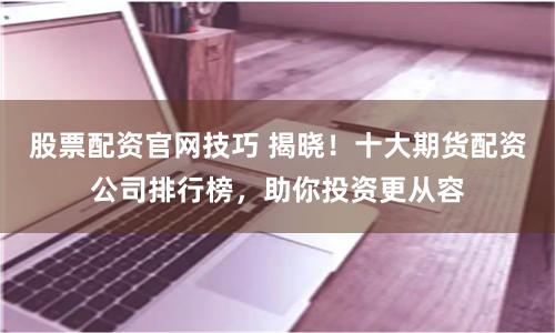 股票配资官网技巧 揭晓!十大期货配资公司排行榜,助你投资更从容