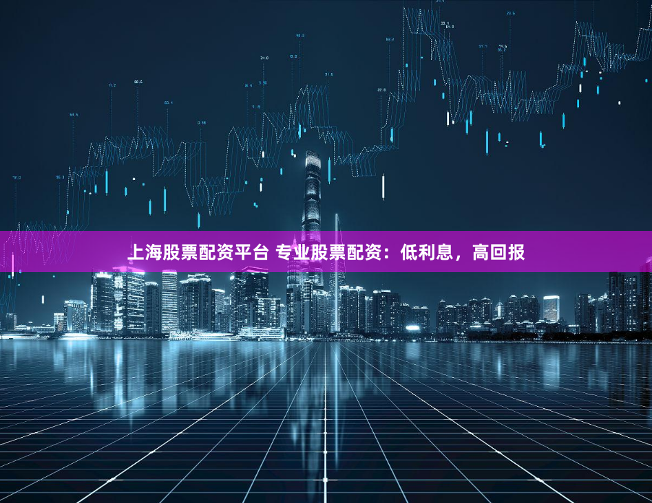 上海股票配资平台 专业股票配资：低利息，高回报