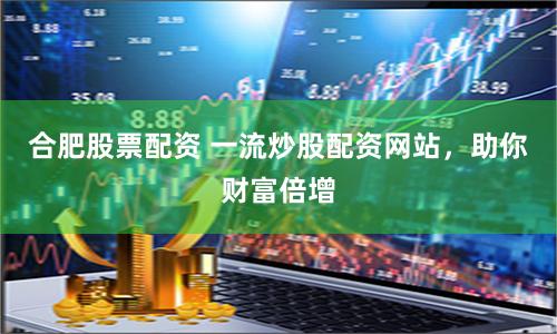 合肥股票配资 一流炒股配资网站,助你财富倍增
