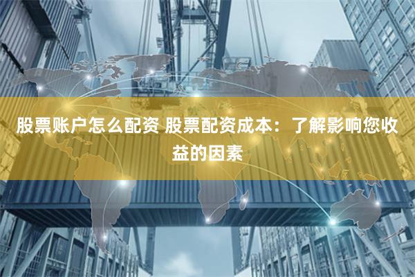 股票账户怎么配资 股票配资成本：了解影响您收益的因素