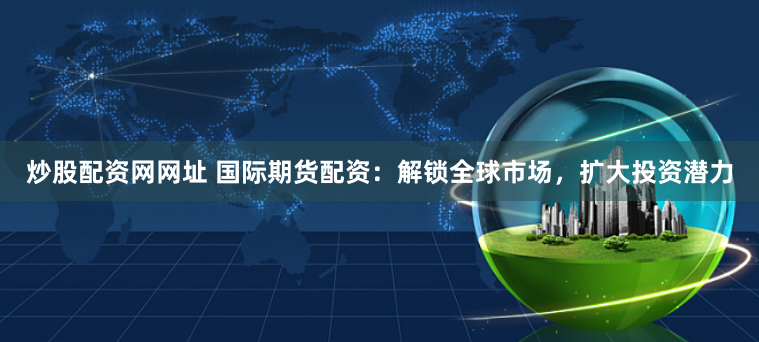 炒股配资网网址 国际期货配资:解锁全球市场,扩大投资潜力
