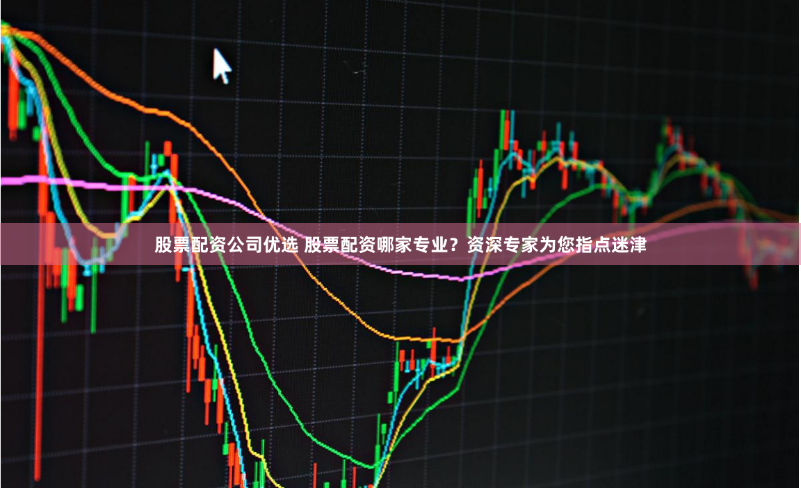 股票配资公司优选 股票配资哪家专业？资深专家为您指点迷津