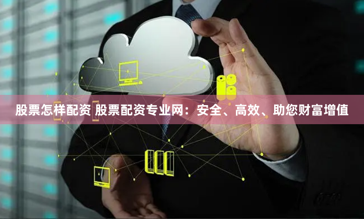 股票怎样配资 股票配资专业网：安全、高效、助您财富增值