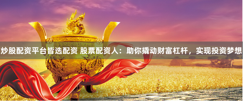 炒股配资平台皆选配资 股票配资人:助你撬动财富杠杆,实现投资梦想