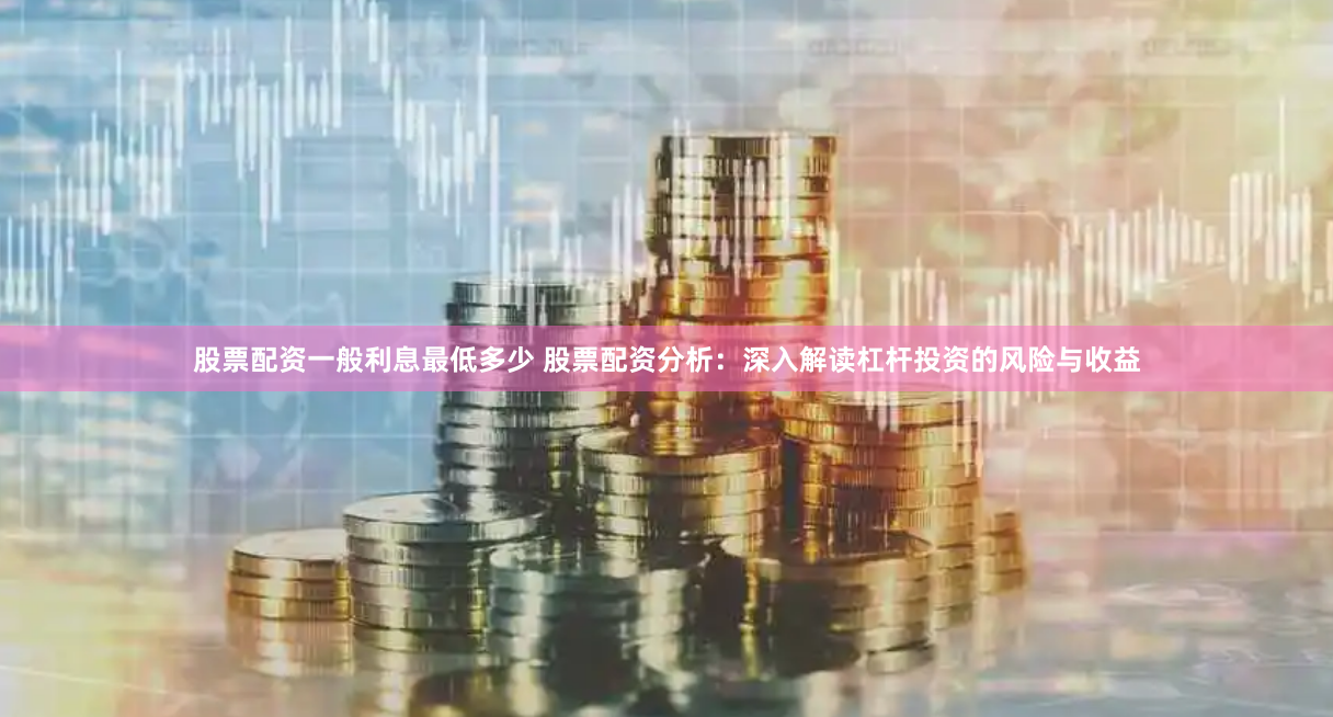 股票配资一般利息最低多少 股票配资分析:深入解读杠杆投资的风险与收益