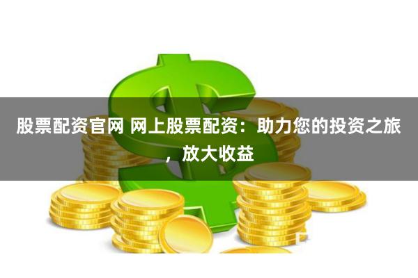 股票配资官网 网上股票配资：助力您的投资之旅，放大收益