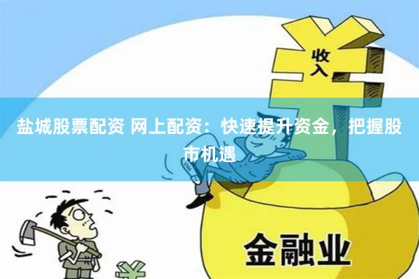 盐城股票配资 网上配资：快速提升资金，把握股市机遇