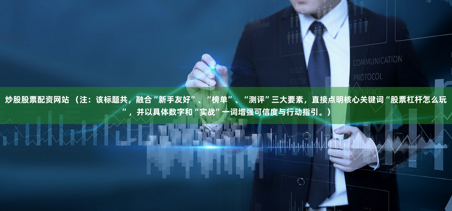 炒股股票配资网站 （注：该标题共，融合“新手友好”、“榜单”、“测评”三大要素，直接点明核心关键词“股票杠杆怎么玩”，并以具体数字和“实战”一词增强可信度与行动指引。）