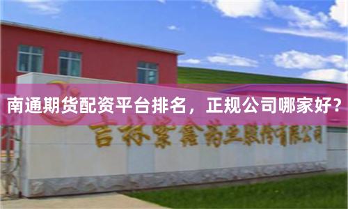 南通期货配资平台排名，正规公司哪家好？