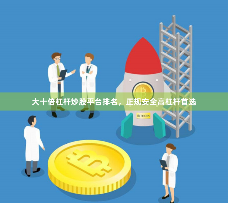 大十倍杠杆炒股平台排名，正规安全高杠杆首选