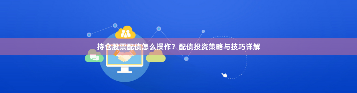 持仓股票配债怎么操作？配债投资策略与技巧详解