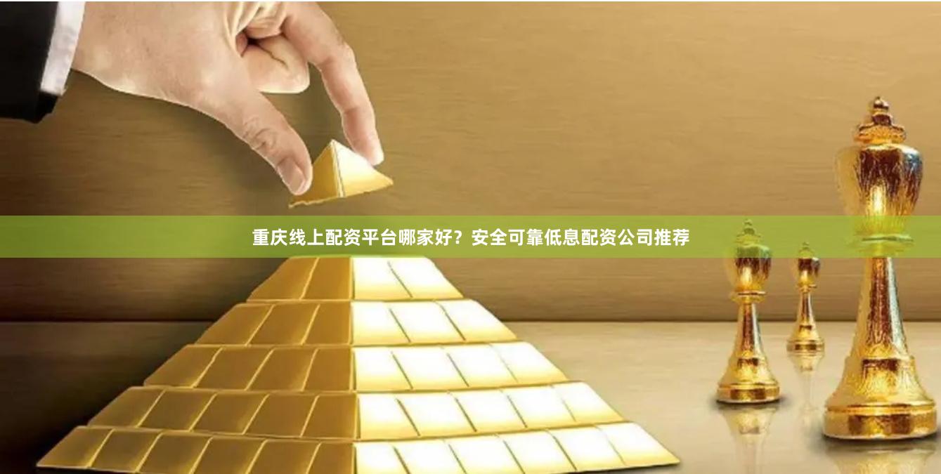重庆线上配资平台哪家好？安全可靠低息配资公司推荐