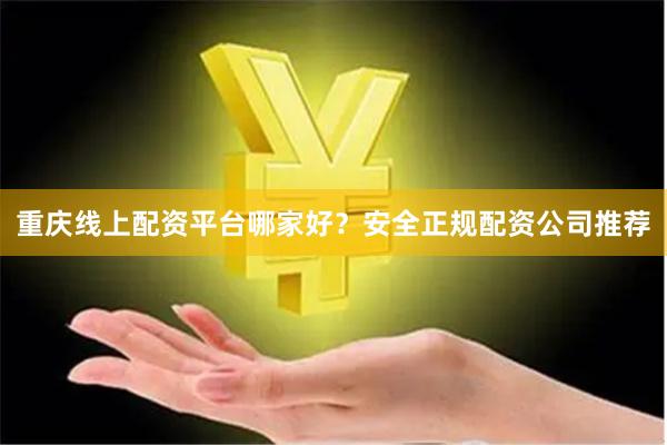 重庆线上配资平台哪家好？安全正规配资公司推荐