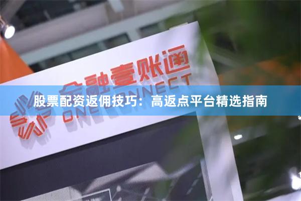 股票配资返佣技巧：高返点平台精选指南