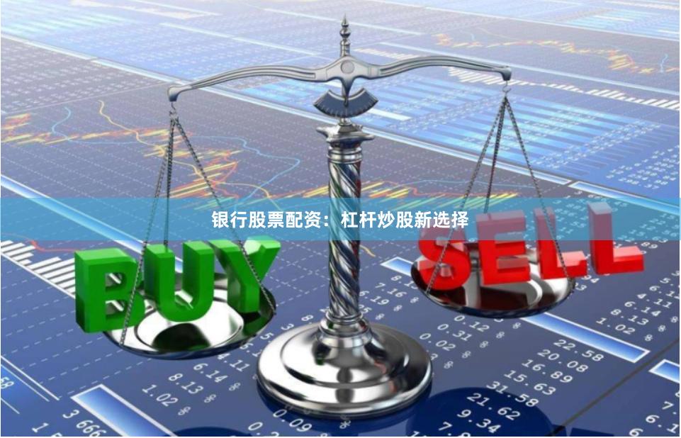 银行股票配资：杠杆炒股新选择