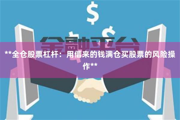 **全仓股票杠杆：用借来的钱满仓买股票的风险操作**