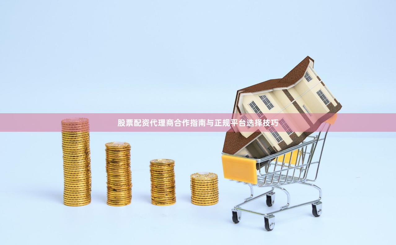 股票配资代理商合作指南与正规平台选择技巧