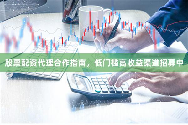 股票配资代理合作指南，低门槛高收益渠道招募中