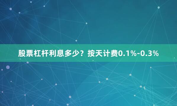 股票杠杆利息多少？按天计费0.1%-0.3%