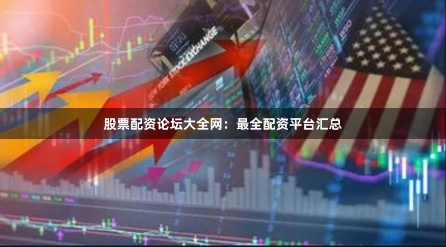 股票配资论坛大全网：最全配资平台汇总