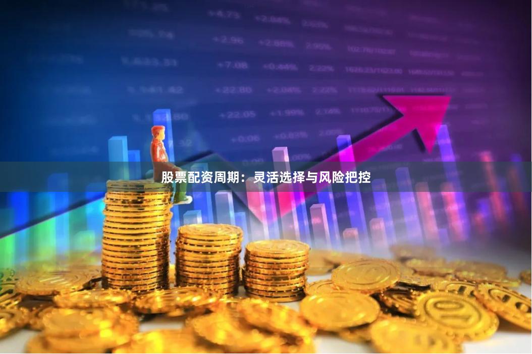 股票配资周期:灵活选择与风险把控