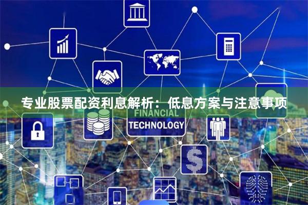 专业股票配资利息解析：低息方案与注意事项