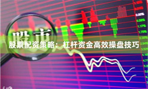 股票配资策略：杠杆资金高效操盘技巧