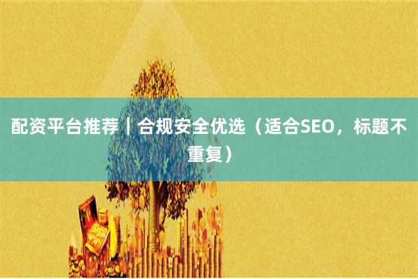 配资平台推荐｜合规安全优选（适合SEO，标题不重复）