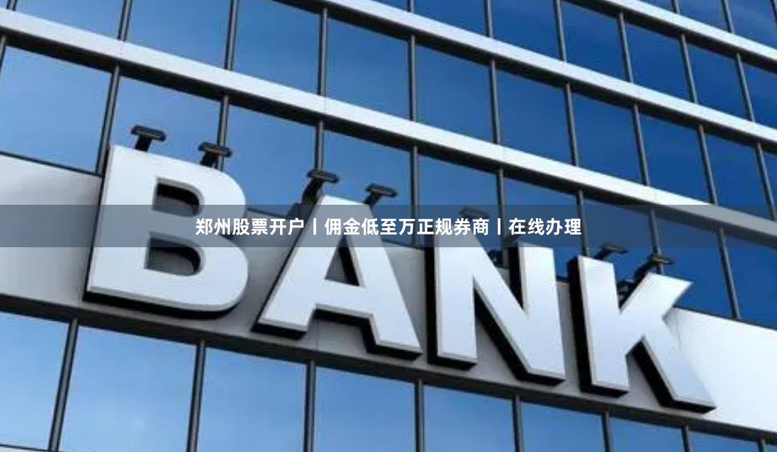 郑州股票开户丨佣金低至万正规券商丨在线办理