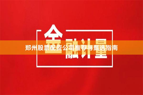 郑州股票配资公司推荐与甄选指南