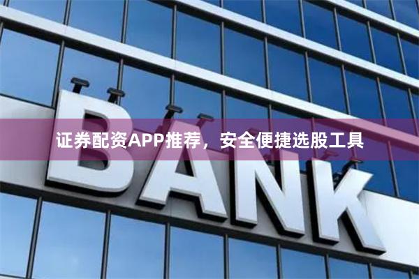 证券配资APP推荐，安全便捷选股工具