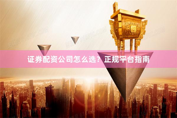 证券配资公司怎么选？正规平台指南