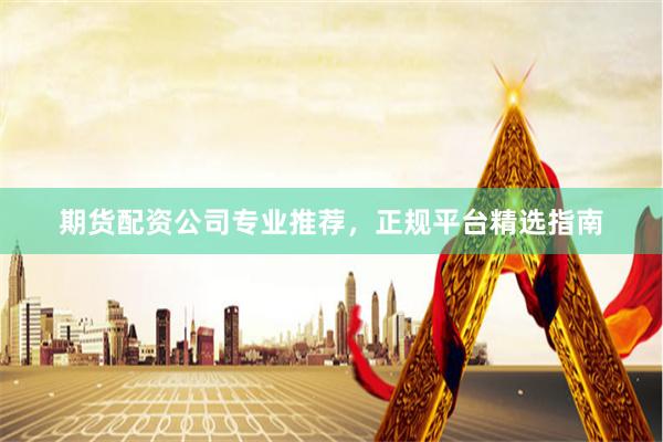 期货配资公司专业推荐,正规平台精选指南