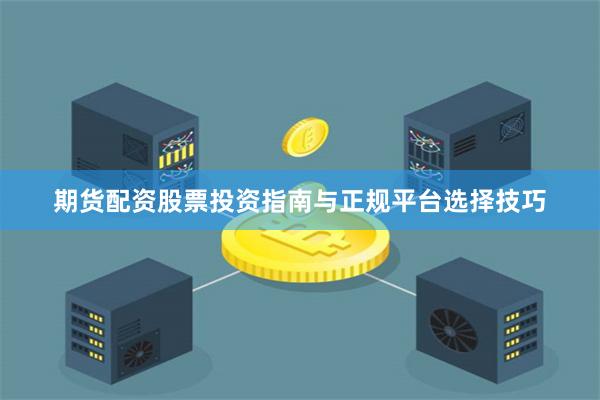 期货配资股票投资指南与正规平台选择技巧