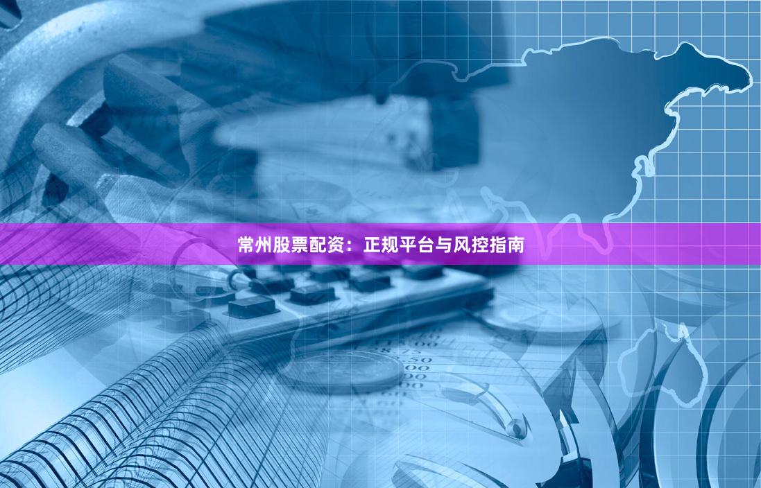常州股票配资：正规平台与风控指南