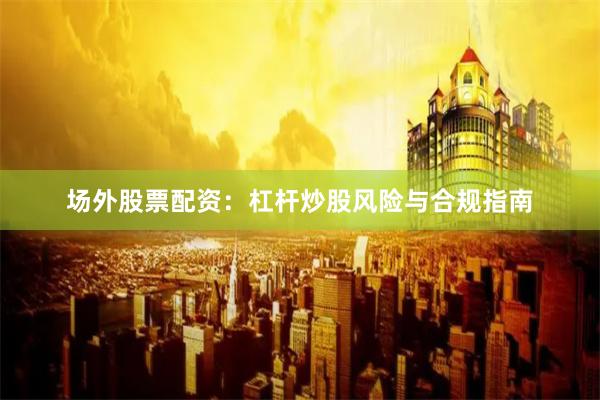场外股票配资：杠杆炒股风险与合规指南