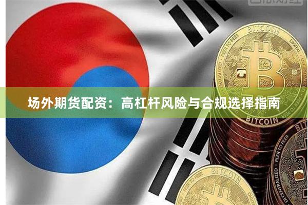 场外期货配资：高杠杆风险与合规选择指南