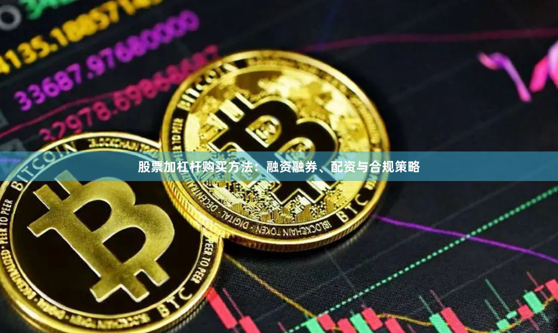 股票加杠杆购买方法:融资融券、配资与合规策略