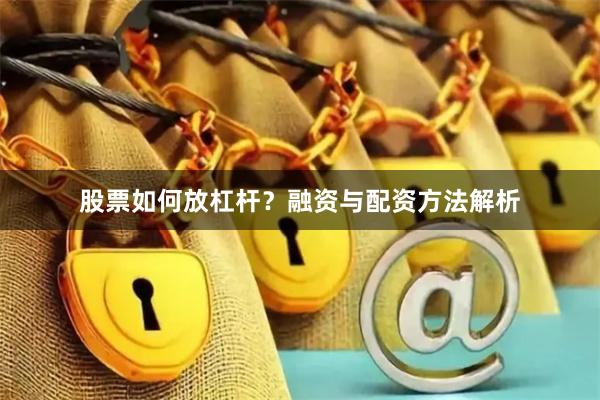 股票如何放杠杆？融资与配资方法解析