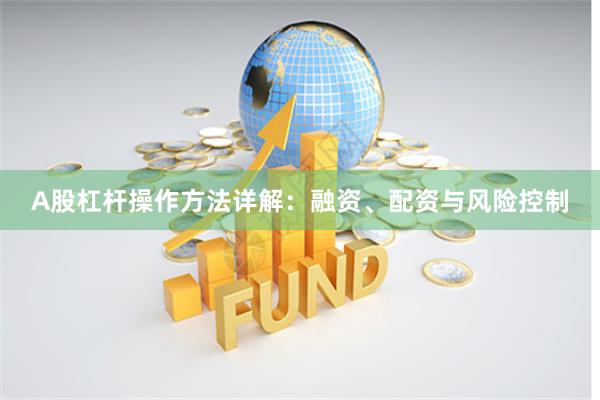 A股杠杆操作方法详解：融资、配资与风险控制