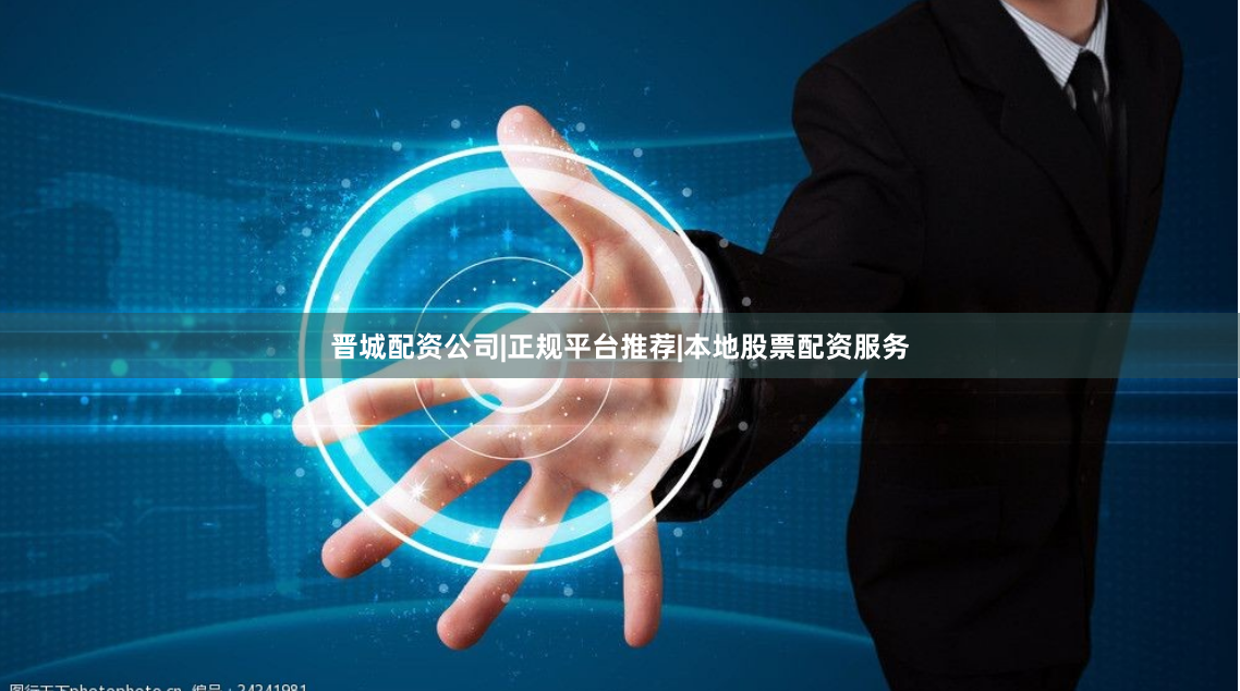 晋城配资公司|正规平台推荐|本地股票配资服务