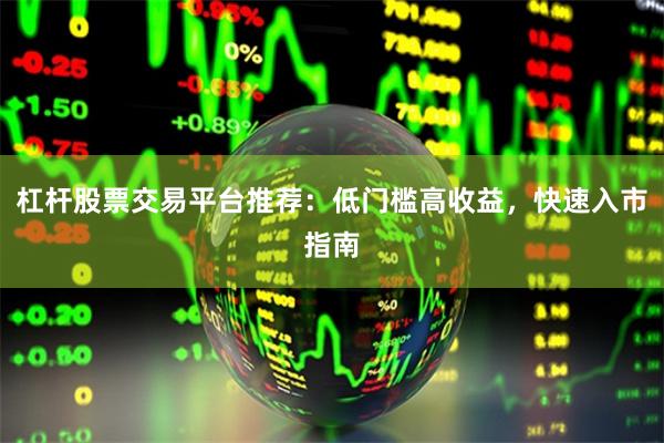 杠杆股票交易平台推荐:低门槛高收益,快速入市指南